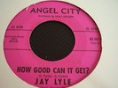 JAY LYLE;HOW GOOD CAN IT GET/HEARTACHES BY THE NUMBER ANGEL CITY 001 RARE